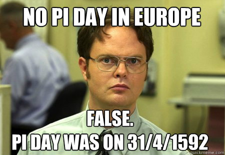 No pi day in europe False.
pi day was on 31/4/1592  Schrute