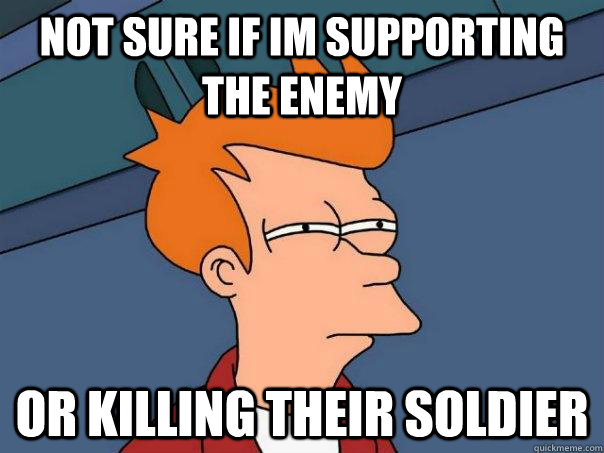 Not sure if Im supporting the enemy Or killing their soldier  Futurama Fry