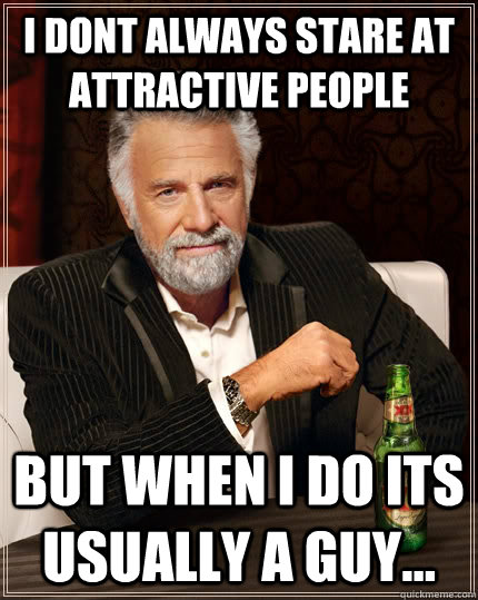 i dont always stare at attractive people but when i do its usually a guy...  The Most Interesting Man In The World