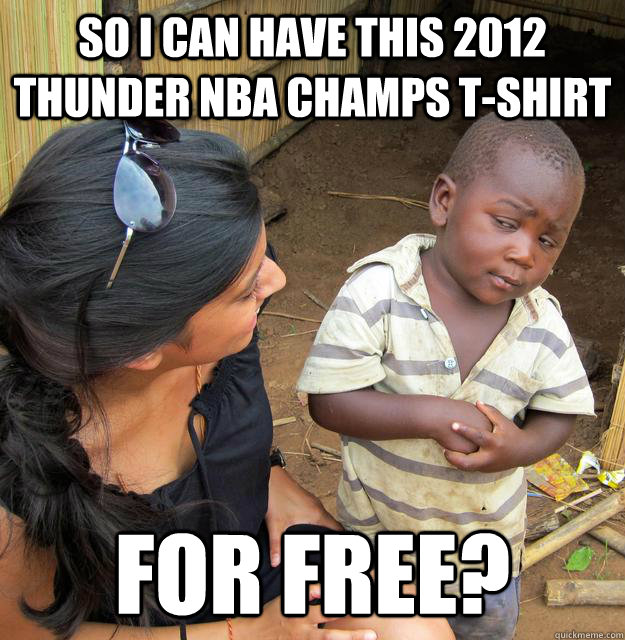 So I can have this 2012 Thunder NBA Champs T-shirt for free?  Skeptical Third World Kid