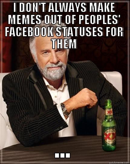 I DON'T ALWAYS MAKE MEMES OUT OF PEOPLES' FACEBOOK STATUSES FOR THEM ... The Most Interesting Man In The World