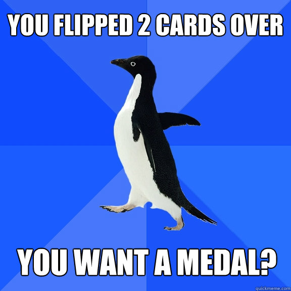 YOU FLIPPED 2 CARDS OVER YOU WANT A MEDAL?  Socially Awkward Penguin