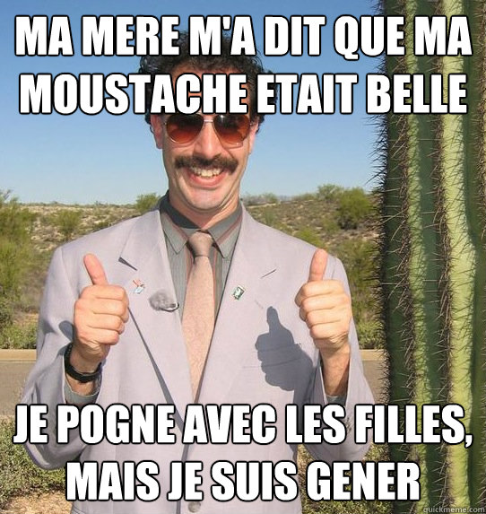 MA MERE M'A DIT QUE MA MOUSTACHE ETAIT BELLE JE POGNE AVEC LES FILLES, MAIS JE SUIS GENER  Upvoting Kazakh
