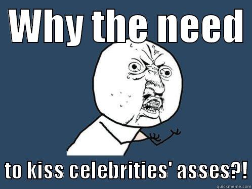  WHY THE NEED    TO KISS CELEBRITIES' ASSES?! Y U No