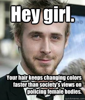 Hey girl. Your hair keeps changing colors faster than society's views on policing female bodies.  Ryan Gosling