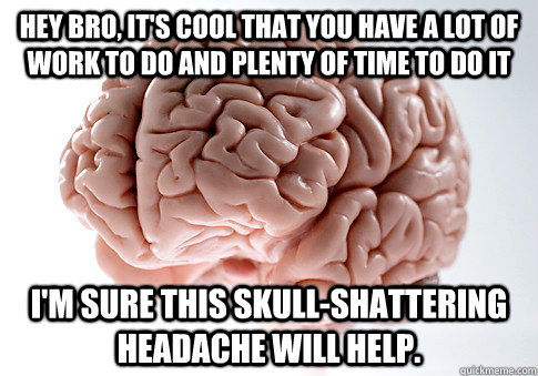 hey bro, it's cool that you have a lot of work to do and plenty of time to do it i'm sure this skull-shattering headache will help.  Scumbag Brain