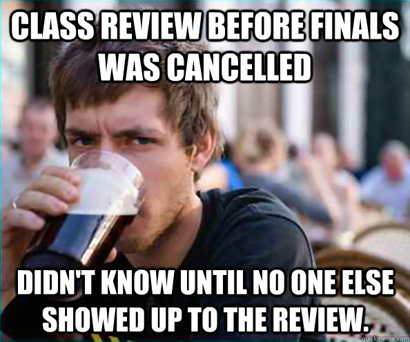 class review before finals was cancelled didn't know until no one else showed up to the review.  Virgin College Senior