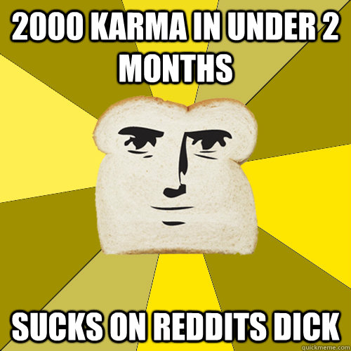 2000 karma in under 2 months sucks on reddits dick  Breadfriend