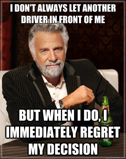 I don't always let another driver in front of me But when i do, I immediately regret my decision  The Most Interesting Man In The World