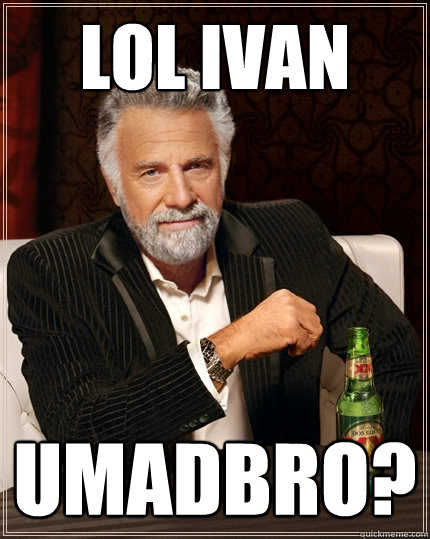 LOL ivan umadbro?  The Most Interesting Man In The World