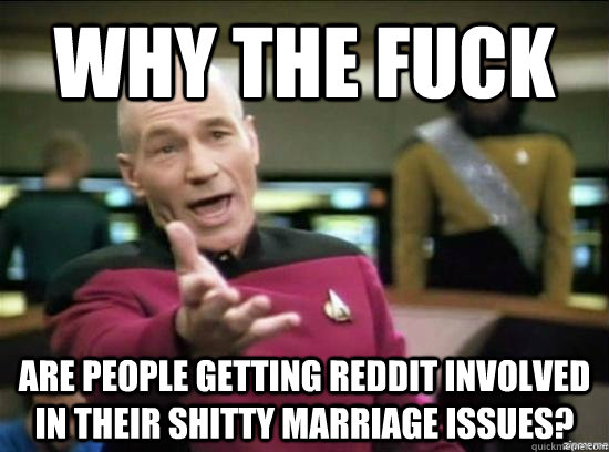Why the fuck Are people getting reddit involved in their shitty marriage issues? - Why the fuck Are people getting reddit involved in their shitty marriage issues?  Annoyed Picard HD