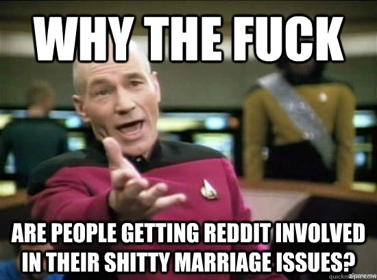 Why the fuck Are people getting reddit involved in their shitty marriage issues?  Annoyed Picard HD