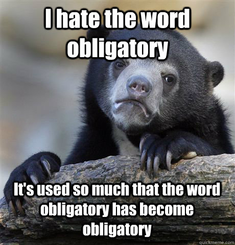 I hate the word obligatory It's used so much that the word obligatory has become obligatory  Confession Bear