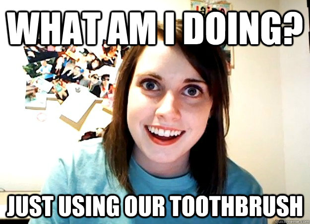 What Am I doing? Just Using Our toothbrush  Overly Attached Girlfriend