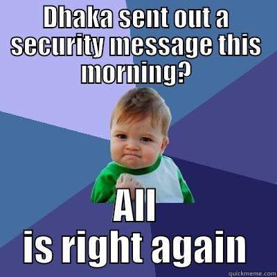 DHAKA SENT OUT A SECURITY MESSAGE THIS MORNING? ALL IS RIGHT AGAIN Success Kid