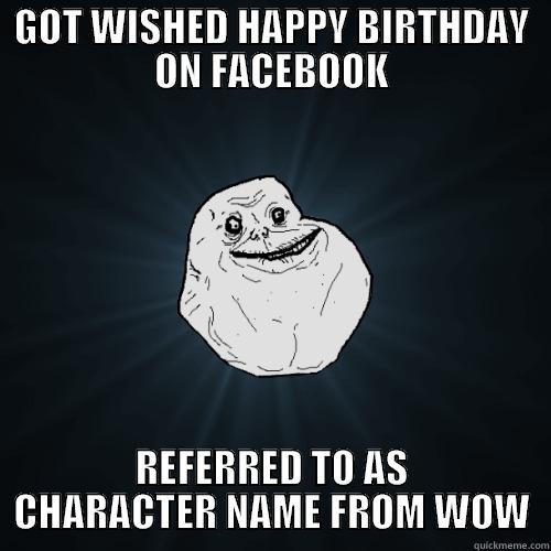 GOT WISHED HAPPY BIRTHDAY ON FACEBOOK REFERRED TO AS CHARACTER NAME FROM WOW Forever Alone