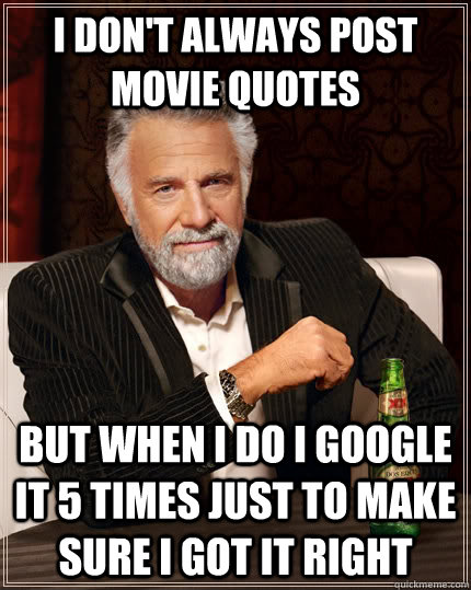 I don't always post movie quotes but when I do I google it 5 times just to make sure I got it right  The Most Interesting Man In The World