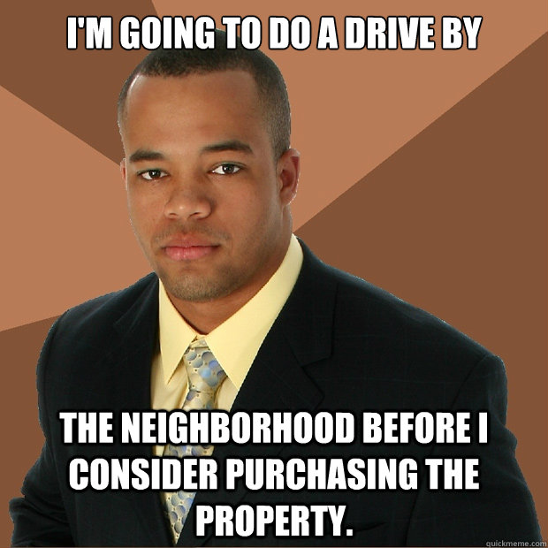 I'm going to do a drive by the neighborhood before i consider purchasing the property.  Successful Black Man