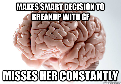 Makes Smart Decision To Breakup With GF Misses Her Constantly  Scumbag Brain