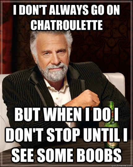 I don't always go on chatroulette  but when I do I don't stop until I see some boobs  The Most Interesting Man In The World