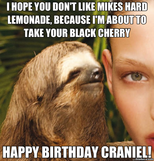 I HOPE YOU DON'T LIKE MIKES HARD LEMONADE, BECAUSE I'M ABOUT TO TAKE YOUR BLACK CHERRY HAPPY BIRTHDAY CRANIEL!  rape sloth