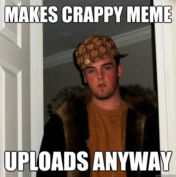makes crappy meme Uploads anyway  Scumbag Steve