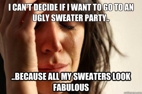 I can't decide if I want to go to an ugly sweater party.. ..because all my sweaters look fabulous  First World Problems