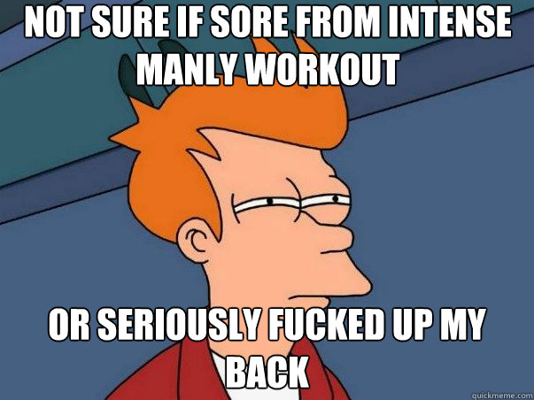 not sure if sore from intense manly workout Or seriously fucked up my back  Not sure if deaf