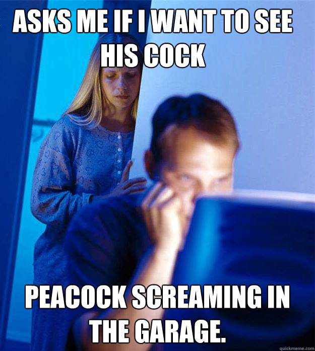 Asks me if I want to see his cock Peacock screaming in the garage.  Redditors Wife