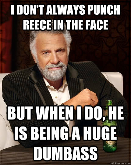 I don't always punch reece in the face but when I do, he is being a huge dumbass  The Most Interesting Man In The World
