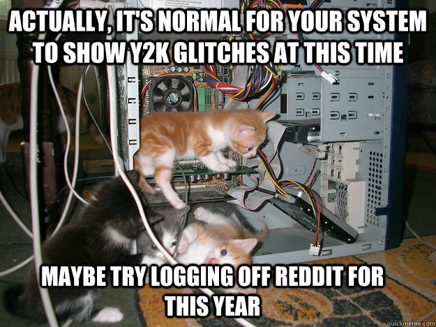 Actually, It's normal for your system to show y2k glitches at this time Maybe try logging off Reddit for this year - Actually, It's normal for your system to show y2k glitches at this time Maybe try logging off Reddit for this year  Lil Kitten Techies