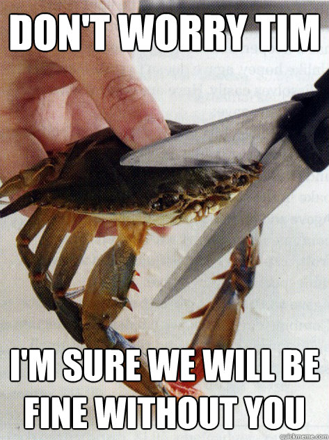 Don't worry Tim I'm sure we will be fine without you  Optimistic Crab