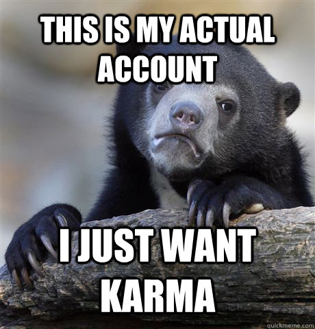 This is my actual account  I just want karma  Confession Bear