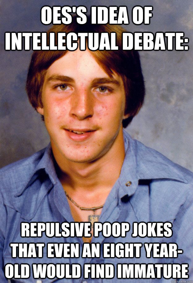 oes's idea of intellectual debate: repulsive poop jokes that even an eight year-old would find immature - oes's idea of intellectual debate: repulsive poop jokes that even an eight year-old would find immature  Old Economy Steven