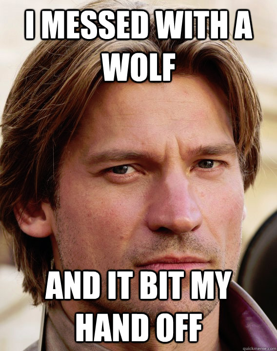 I messed with a wolf and it bit my hand off - I messed with a wolf and it bit my hand off  jaime lannister