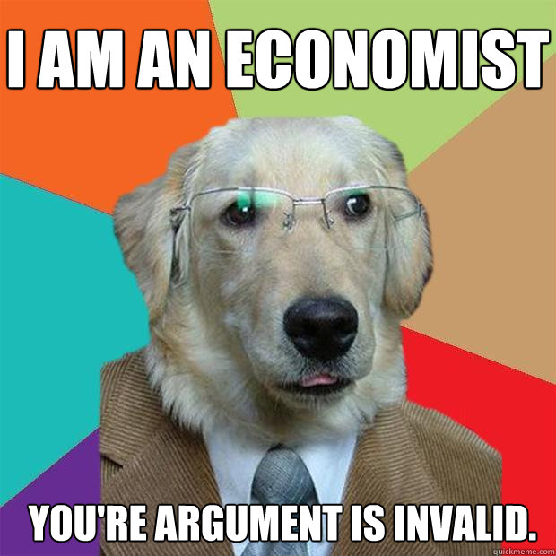 I am an economist
 You're argument is invalid.  Business Dog