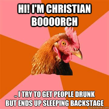 HI! I'm christian boooorch .. i try to get people drunk 
but ends up sleeping backstage - HI! I'm christian boooorch .. i try to get people drunk 
but ends up sleeping backstage  Anti-Joke Chicken