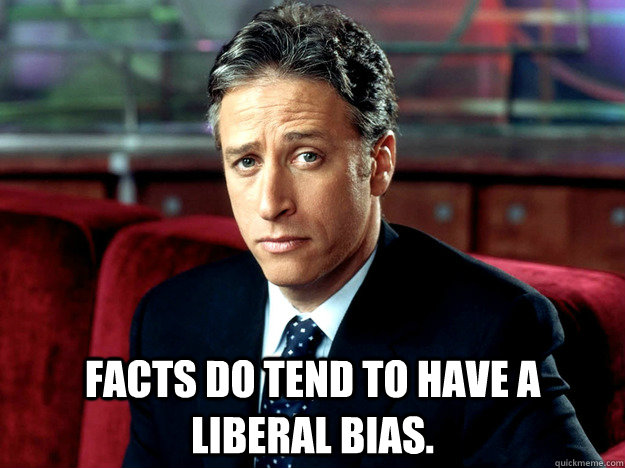  Facts do tend to have a liberal bias. -  Facts do tend to have a liberal bias.  Jon Stewart