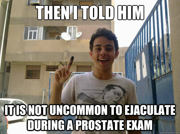 Then I told him it is not uncommon to ejaculate during a prostate exam  Libyan Prostate exam
