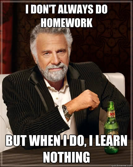 I don't always do homework But when I do, I learn nothing - I don't always do homework But when I do, I learn nothing  The Most Interesting Man In The World