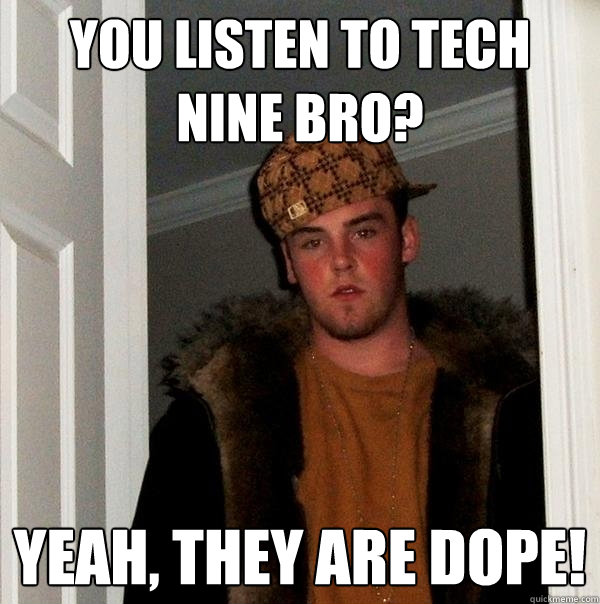 you listen to Tech nine bro? yeah, they are dope!  Scumbag Steve