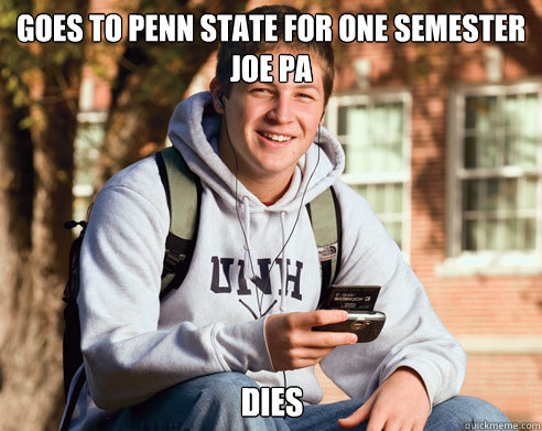 Goes to Penn State for one semester Joe PA
 DIES - Goes to Penn State for one semester Joe PA
 DIES  College Freshman