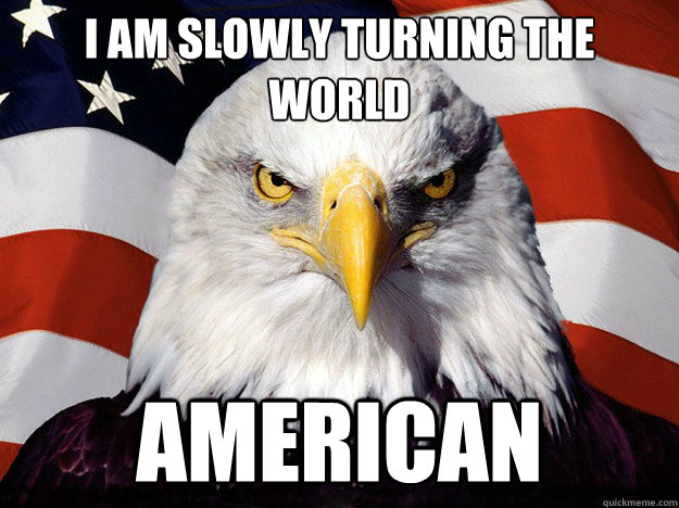 I am slowly turning the world AMERICAN - I am slowly turning the world AMERICAN  Evil American Eagle