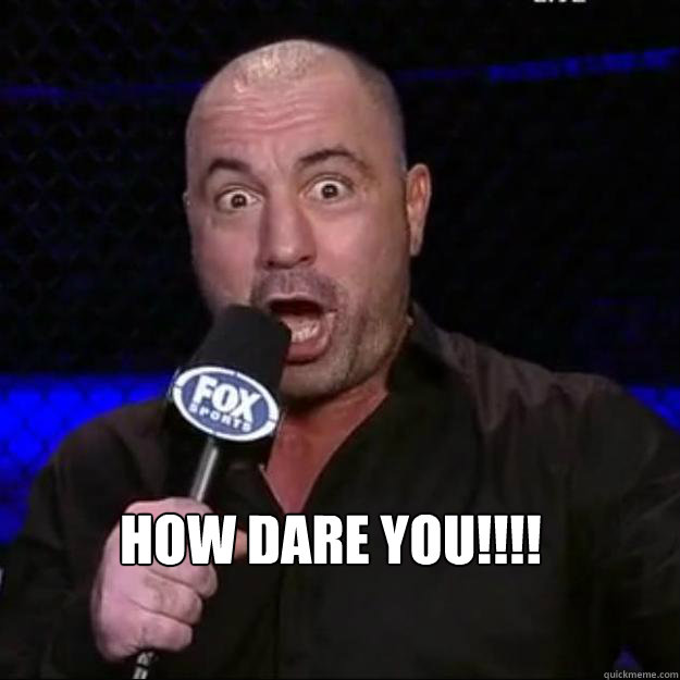  How Dare You!!!!  Joe Rogan
