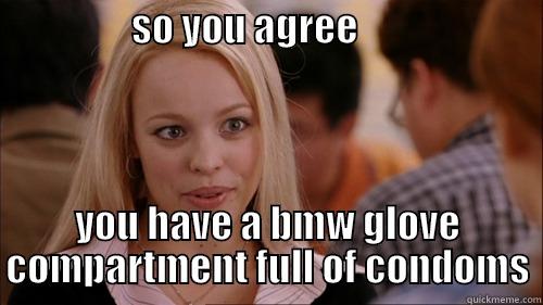                  SO YOU AGREE                             YOU HAVE A BMW GLOVE COMPARTMENT FULL OF CONDOMS regina george