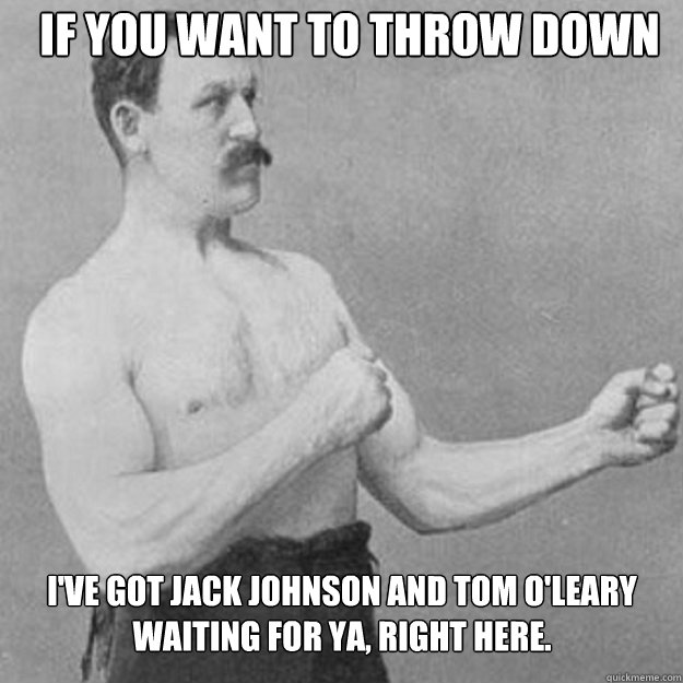 If you want to throw down fisticuffs, fine. I've got Jack Johnson and Tom O'Leary waiting for ya, right here.  - If you want to throw down fisticuffs, fine. I've got Jack Johnson and Tom O'Leary waiting for ya, right here.   Misc