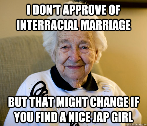 I don't approve of interracial marriage But that might change if you find a nice Jap girl  