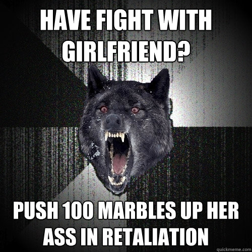Have fight with girlfriend? Push 100 marbles up her ass in retaliation   Insanity Wolf