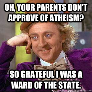 Oh, your parents don't approve of atheism? so grateful I was a ward of the state.  Creepy Wonka
