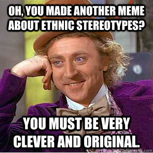 Oh, you made another meme about ethnic stereotypes? You must be very clever and original.  Creepy Wonka